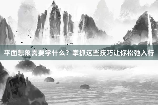 平面想象需要学什么？掌抓这些技巧让你松弛入行