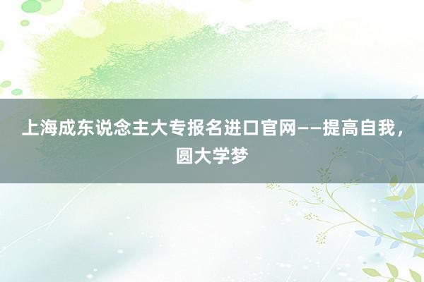 上海成东说念主大专报名进口官网——提高自我，圆大学梦